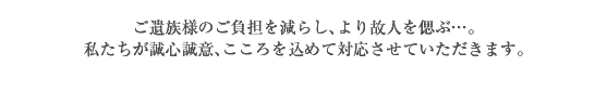 ご遺族様のご負担を減らし、より故人を偲ぶ…。
